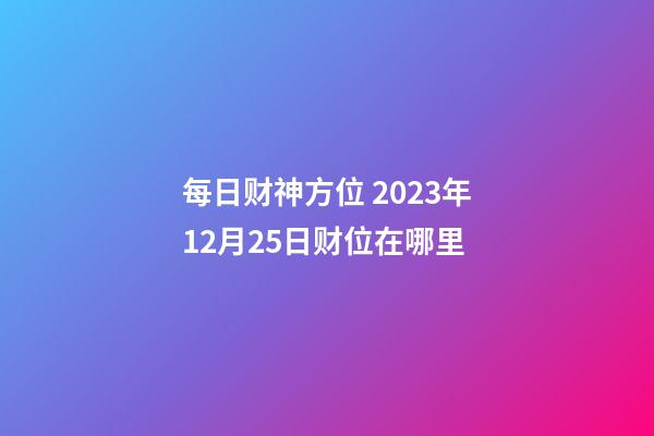 每日财神方位 2023年12月25日财位在哪里